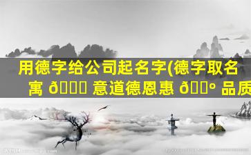 用德字给公司起名字(德字取名寓 🐛 意道德恩惠 🐺 品质)